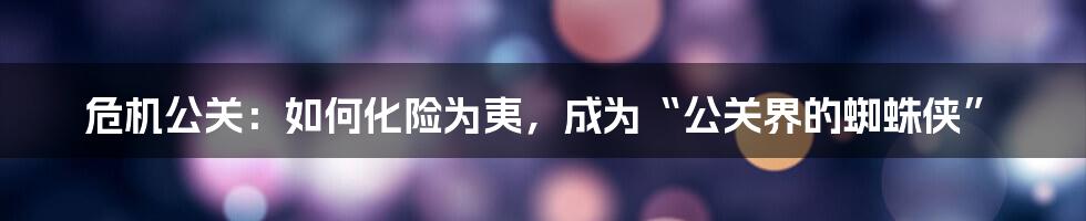 危机公关:如何化险为夷,成为“公关界的蜘蛛侠”