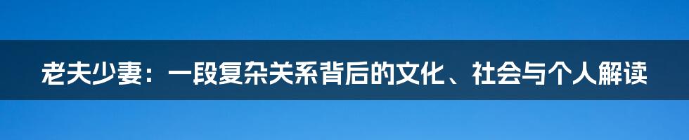 老夫少妻:一段复杂关系背后的文化、社会与个人解读