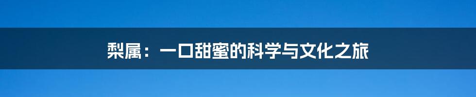梨属：一口甜蜜的科学与文化之旅