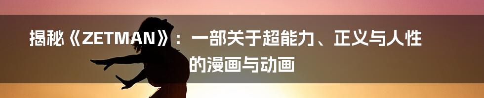 揭秘《ZETMAN》:一部关于超能力、正义与人性的漫画与动画