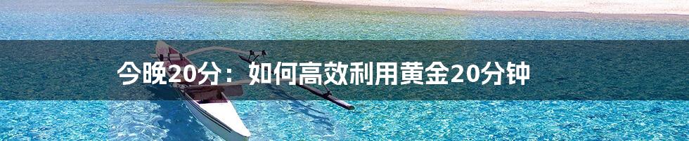 今晚20分：如何高效利用黄金20分钟