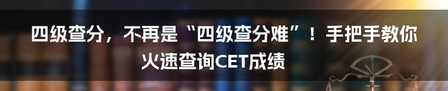 四级查分，不再是“四级查分难”！手把手教你火速查询CET成绩
