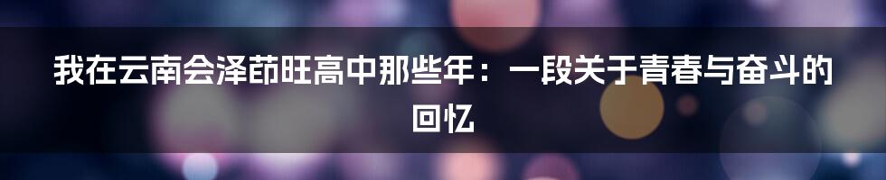 我在云南会泽茚旺高中那些年:一段关于青春与奋斗的回忆