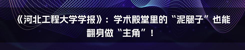 《河北工程大学学报》：学术殿堂里的“泥腿子”也能翻身做“主角”！