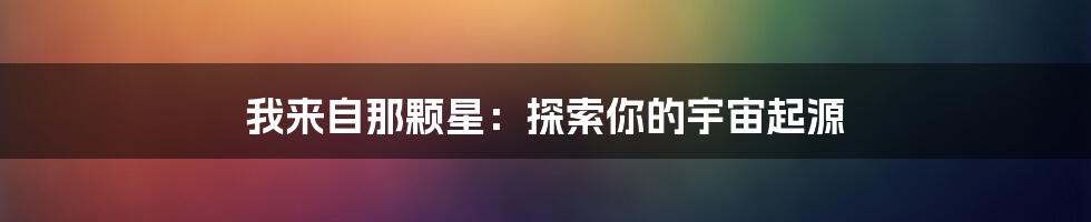 我来自那颗星:探索你的宇宙起源