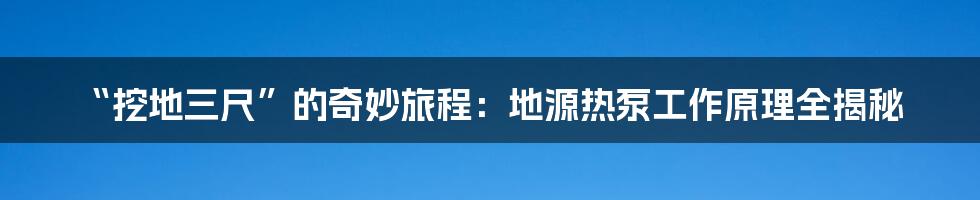 “挖地三尺”的奇妙旅程:地源热泵工作原理全揭秘