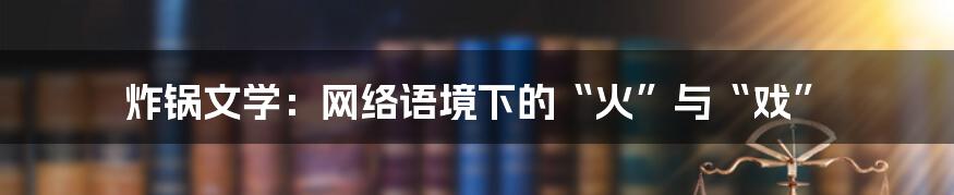 炸锅文学:网络语境下的“火”与“戏”