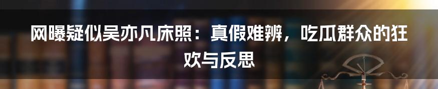 网曝疑似吴亦凡床照:真假难辨,吃瓜群众的狂欢与反思