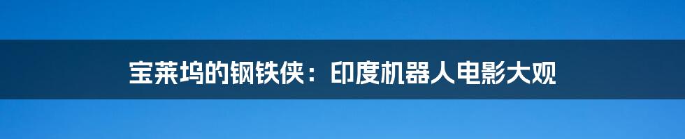 宝莱坞的钢铁侠：印度机器人电影大观