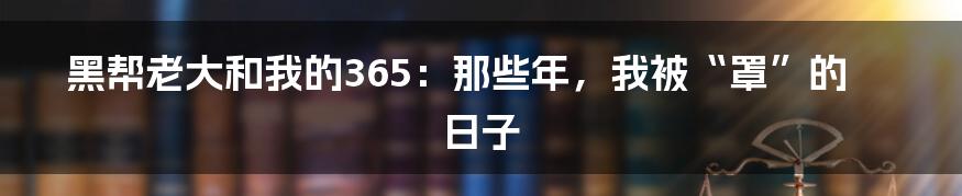 黑帮老大和我的365：那些年，我被“罩”的日子
