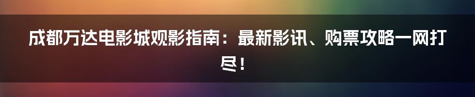 成都万达电影城观影指南:最新影讯、购票攻略一网打尽!