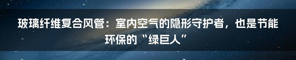 玻璃纤维复合风管:室内空气的隐形守护者,也是节能环保的“绿巨人”