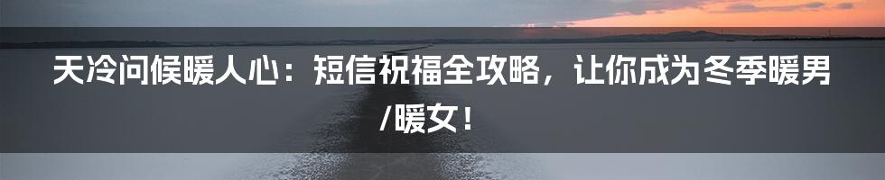 天冷问候暖人心:短信祝福全攻略,让你成为冬季暖男/暖女!