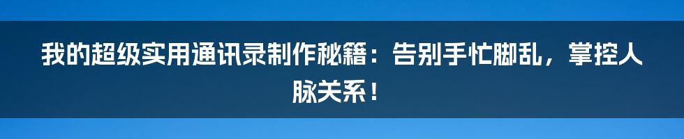 我的超级实用通讯录制作秘籍：告别手忙脚乱，掌控人脉关系！