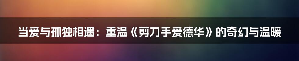 当爱与孤独相遇:重温《剪刀手爱德华》的奇幻与温暖