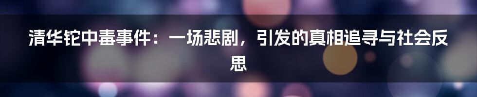 清华铊中毒事件:一场悲剧,引发的真相追寻与社会反思
