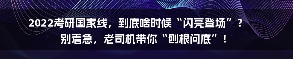 2022考研国家线,到底啥时候“闪亮登场”? 别着急,老司机带你“刨根问底”!