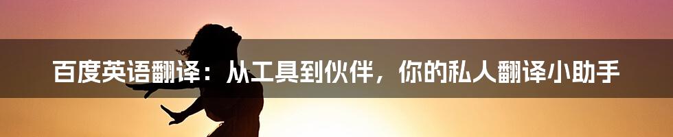 百度英语翻译:从工具到伙伴,你的私人翻译小助手