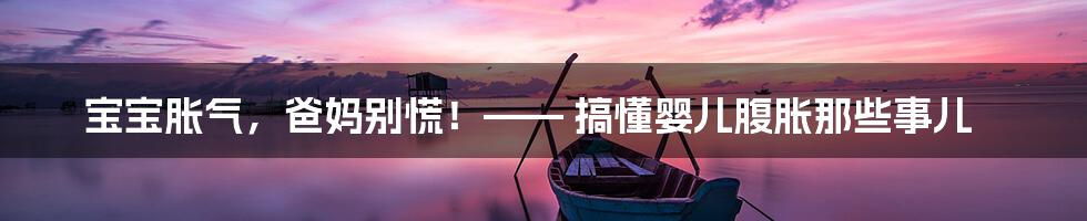 宝宝胀气,爸妈别慌!—— 搞懂婴儿腹胀那些事儿