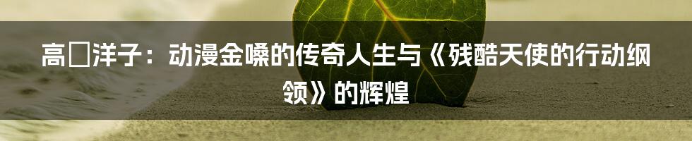 高橋洋子：动漫金嗓的传奇人生与《残酷天使的行动纲领》的辉煌