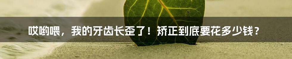 哎哟喂，我的牙齿长歪了！矫正到底要花多少钱？