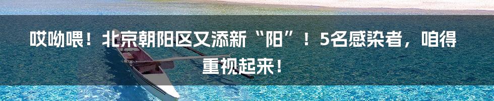 哎呦喂！北京朝阳区又添新“阳”！5名感染者，咱得重视起来！