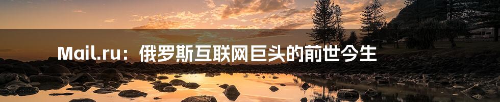 Mail.ru:俄罗斯互联网巨头的前世今生