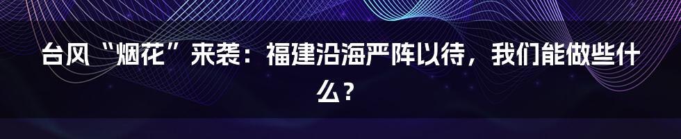 台风“烟花”来袭:福建沿海严阵以待,我们能做些什么?
