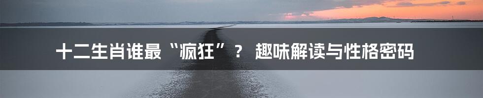 十二生肖谁最“疯狂”? 趣味解读与性格密码