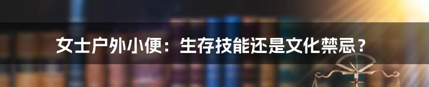 女士户外小便：生存技能还是文化禁忌？