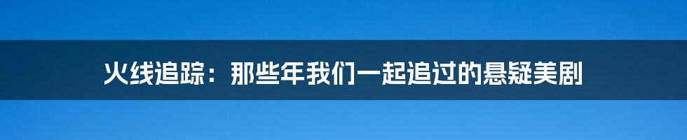 火线追踪:那些年我们一起追过的悬疑美剧