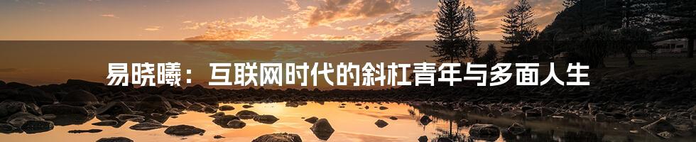 易晓曦：互联网时代的斜杠青年与多面人生