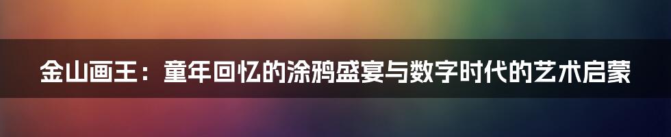 金山画王:童年回忆的涂鸦盛宴与数字时代的艺术启蒙