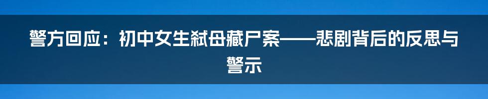 警方回应:初中女生弑母藏尸案——悲剧背后的反思与警示