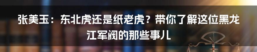 张美玉：东北虎还是纸老虎？带你了解这位黑龙江军阀的那些事儿