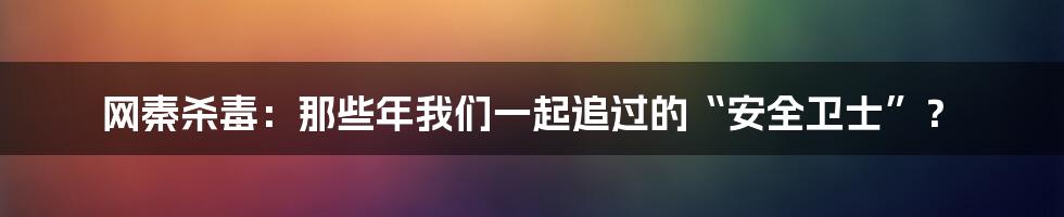 网秦杀毒:那些年我们一起追过的“安全卫士”?