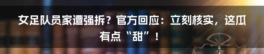 女足队员家遭强拆?官方回应:立刻核实,这瓜有点“甜”!