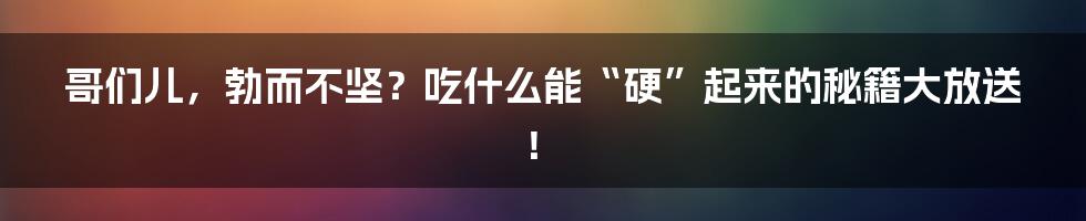 哥们儿,勃而不坚?吃什么能“硬”起来的秘籍大放送!
