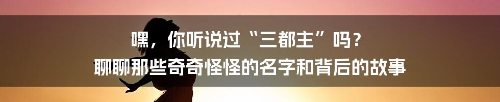 嘿,你听说过“三都主”吗? 聊聊那些奇奇怪怪的名字和背后的故事