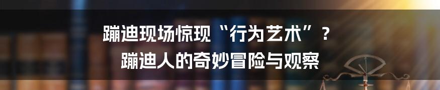 蹦迪现场惊现“行为艺术”? 蹦迪人的奇妙冒险与观察