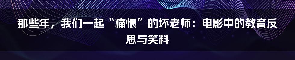 那些年，我们一起“痛恨”的坏老师：电影中的教育反思与笑料