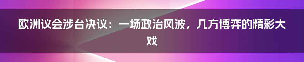 欧洲议会涉台决议:一场政治风波,几方博弈的精彩大戏