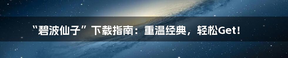 “碧波仙子”下载指南:重温经典,轻松Get!