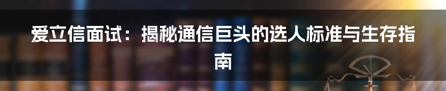 爱立信面试:揭秘通信巨头的选人标准与生存指南