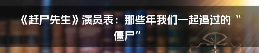 《赶尸先生》演员表:那些年我们一起追过的“僵尸”