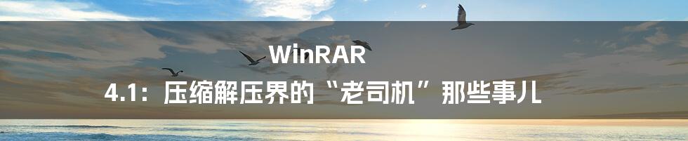 WinRAR 4.1:压缩解压界的“老司机”那些事儿