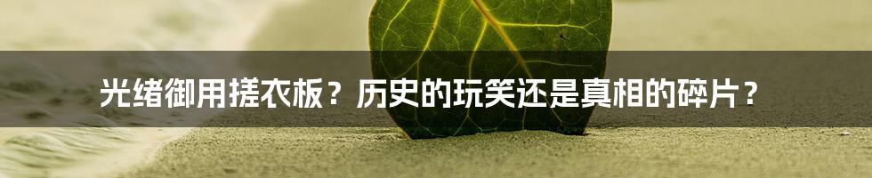 光绪御用搓衣板?历史的玩笑还是真相的碎片?