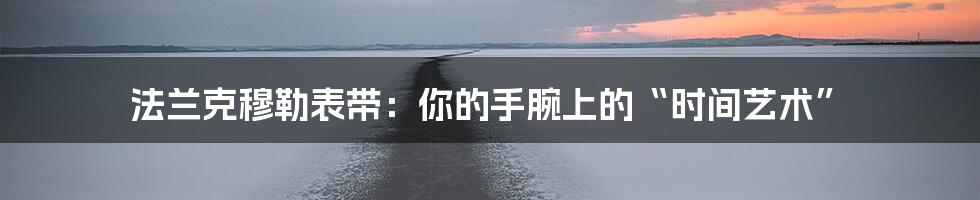 法兰克穆勒表带:你的手腕上的“时间艺术”