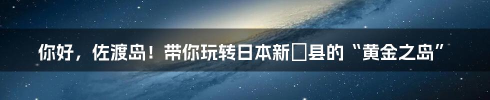 你好，佐渡岛！带你玩转日本新潟县的“黄金之岛”