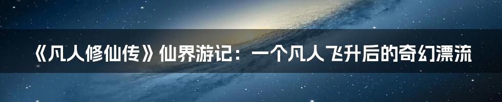 《凡人修仙传》仙界游记:一个凡人飞升后的奇幻漂流